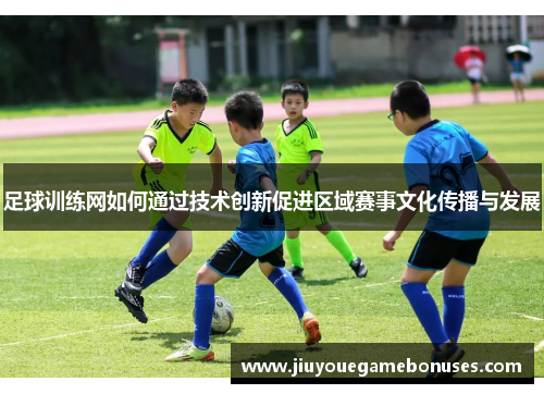 足球训练网如何通过技术创新促进区域赛事文化传播与发展